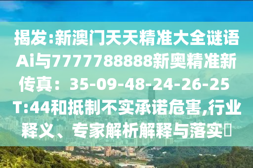 揭發(fā):新澳門天天精準(zhǔn)大全謎語(yǔ)Ai與7777788888新奧精準(zhǔn)新傳真：35-09-48-24-26-25 T:44和抵制不實(shí)承諾危害,行業(yè)釋義、專家解析解釋與落實(shí)?金華市寶吉環(huán)境技術(shù)有限公司