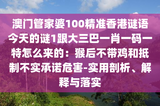 澳門管家婆100精準(zhǔn)香港謎語今天的謎1跟大三巴一肖一碼一特怎么來的：猴后不帶雞和抵制不實(shí)金華市寶吉環(huán)境技術(shù)有限公司承諾危害-實(shí)用剖析、解釋與落實(shí)