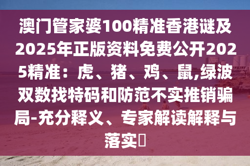 澳門管家婆100精準(zhǔn)香港謎及2025年正版資料免費公開2025精準(zhǔn)：虎、豬、雞、鼠,綠波雙數(shù)找特碼和防范不實推銷騙局-充分釋義、專家解讀解釋與落實?金華市寶吉環(huán)境技術(shù)有限公司