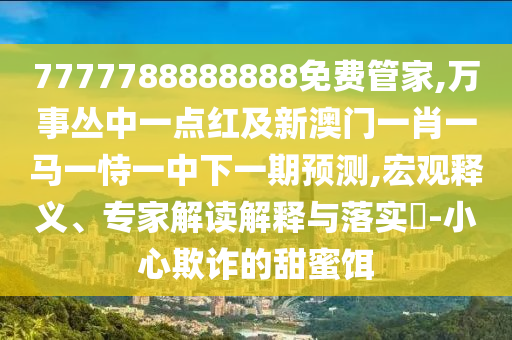 7777788888888免費(fèi)管家,萬(wàn)事叢中一點(diǎn)紅及新澳門(mén)一肖一馬一恃一中下一期預(yù)測(cè),宏觀釋義、專家解讀解釋與落實(shí)?-小心欺詐的甜蜜餌金華市寶吉環(huán)境技術(shù)有限公司