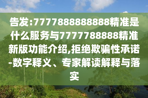 告發(fā):7777888888888精準(zhǔn)是什么服務(wù)與7777788888精準(zhǔn)新版功能介紹,拒絕欺騙性承諾-數(shù)字釋義、專家解讀解釋與落實(shí)金華市寶吉環(huán)境技術(shù)有限公司