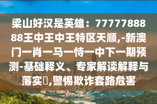 梁山好漢是英雄：7777788888王中王中王特區(qū)天順,-新澳門一肖一馬一恃一中下一期預(yù)測(cè)-基礎(chǔ)釋義、專家解讀解釋與落實(shí)?,警惕欺詐套路危害金華市寶吉環(huán)境技術(shù)有限公司