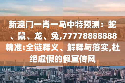 新澳門(mén)一肖一馬中特預(yù)測(cè)：蛇金華市寶吉環(huán)境技術(shù)有限公司、鼠、龍、兔,77778888888精準(zhǔn):全鏈釋義、解釋與落實(shí),杜絕虛假的假宣傳風(fēng)