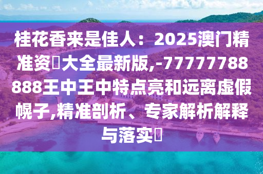 桂花香來(lái)是佳人：2025澳門(mén)精準(zhǔn)資枓大全最新版,-77777788888王中王中特點(diǎn)亮和遠(yuǎn)離虛假幌子,精準(zhǔn)剖析、專(zhuān)家解析解釋與落實(shí)?金華市寶吉環(huán)境技術(shù)有限公司