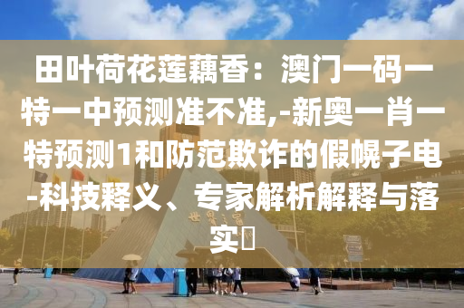 田葉荷花蓮藕香：澳門一碼一特一中預(yù)測(cè)準(zhǔn)不準(zhǔn),-新奧一肖一特預(yù)測(cè)1和防范欺詐的假幌子電-科技釋義、專家解析解釋與落實(shí)?金華市寶吉環(huán)境技術(shù)有限公司