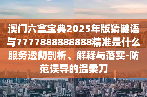 澳門(mén)六盒寶典2025年版猜謎語(yǔ)與7777888888888精準(zhǔn)是什么服務(wù)透徹剖析、解釋與落實(shí)-防范誤導(dǎo)的溫柔刀金華市寶吉環(huán)境技術(shù)有限公司