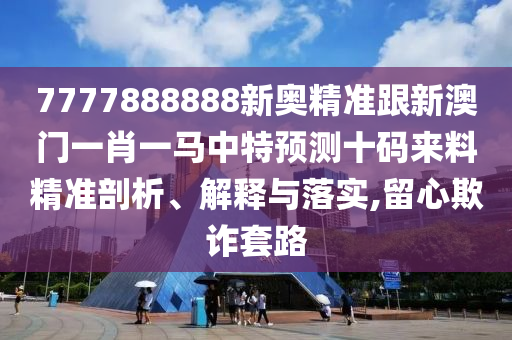 7777888888新奧精準(zhǔn)跟新澳門一肖一馬中特預(yù)測十碼來料精準(zhǔn)剖析、解釋與落實(shí),留心欺詐套路金華市寶吉環(huán)境技術(shù)有限公司