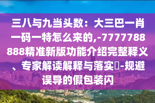 三八與九當(dāng)頭數(shù)：大三巴一肖一碼一特怎么來的,-7777788888精準(zhǔn)新版功能介紹完整釋義、專家解讀解釋與落實?-規(guī)避誤導(dǎo)的假包裝閃金華市寶吉環(huán)境技術(shù)有限公司