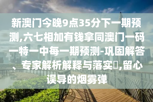 新澳門今晚9點35分下一期預測,六七相加有錢拿同澳門一碼一特一中每一期預測-鞏固解答、專家解析解釋與落金華市寶吉環(huán)境技術有限公司實?,留心誤導的煙霧彈