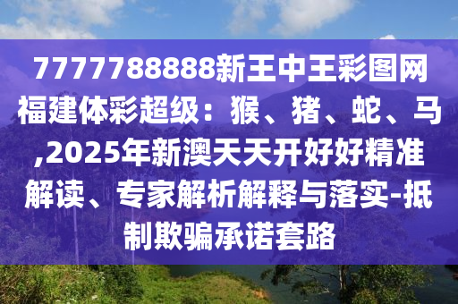 7777788888新王中王彩圖網(wǎng)福建體彩超級(jí)：猴、豬、蛇、馬,2025年新澳天天開好好精準(zhǔn)解讀、專家解析解釋與落實(shí)-抵制欺騙承諾套路金華市寶吉環(huán)境技術(shù)有限公司