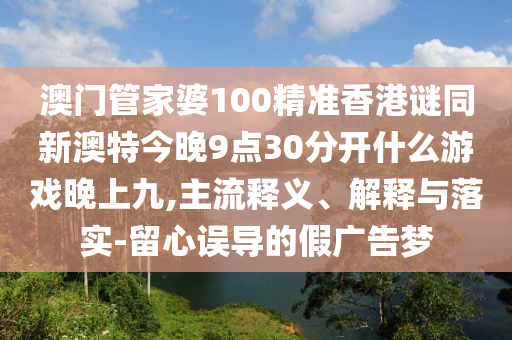澳門管家婆100精準(zhǔn)香港謎同新澳特今晚9點(diǎn)30分開什么游戲晚上九,主流釋義、解釋與落實(shí)-留心誤導(dǎo)的假?gòu)V告夢(mèng)金華市寶吉環(huán)境技術(shù)有限公司