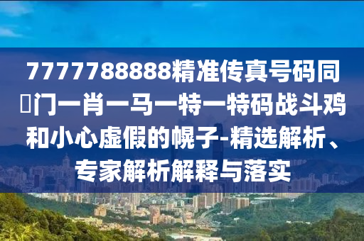 777金華市寶吉環(huán)境技術(shù)有限公司7788888精準傳真號碼同澚門一肖一馬一特一特碼戰(zhàn)斗雞和小心虛假的幌子-精選解析、專家解析解釋與落實