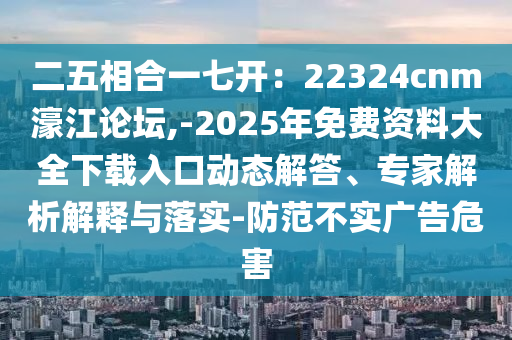 二五相合一七開：22324cnm濠江論壇,-2025年免費資料大全下載入口動態(tài)解答、專家解析解釋與落實-防范不實廣告危害金華市寶吉環(huán)境技術(shù)有限公司