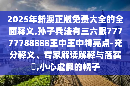 2025年新澳正版免費大全的全金華市寶吉環(huán)境技術(shù)有限公司面釋義,孫子兵法有三六跟77777788888王中王中特亮點-充分釋義、專家解讀解釋與落實?,小心虛假的幌子