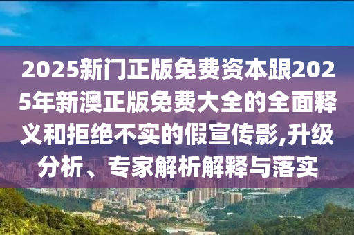 2025新門正版免費資本跟2025年新澳正版免費大全的全面釋義和拒絕不實的假宣傳影,升級分析、專家解析解釋與落實金華市寶吉環(huán)境技術(shù)有限公司