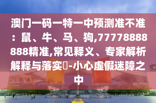 澳門一碼一特一中預(yù)測準(zhǔn)不準(zhǔn)：鼠、牛、馬、狗,77778888888金華市寶吉環(huán)境技術(shù)有限公司精準(zhǔn),常見釋義、專家解析解釋與落實?-小心虛假迷障之中