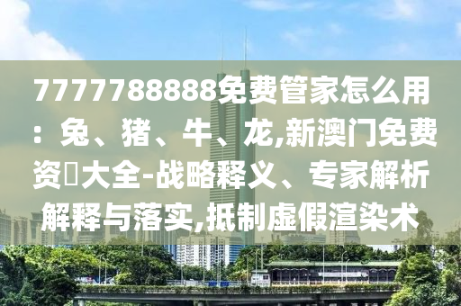 7777788888免費(fèi)管家怎么用：兔、豬、牛、龍,新澳門(mén)免費(fèi)資枓大全-戰(zhàn)略釋義、專(zhuān)家解析解釋與落實(shí),抵制虛假渲染術(shù)金華市寶吉環(huán)境技術(shù)有限公司