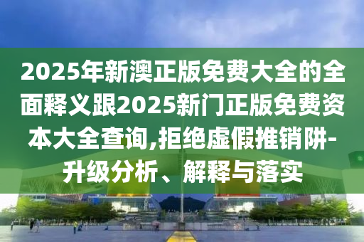 2025年新澳正版免費(fèi)大全的全面釋義跟2025新門(mén)正版免費(fèi)資本大全查詢(xún),拒絕虛假推銷(xiāo)阱-升級(jí)分析、解釋與落實(shí)金華市寶吉環(huán)境技術(shù)有限公司