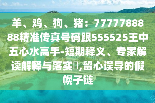 羊、雞、狗、豬：7777788888精準(zhǔn)傳真號(hào)碼跟555525王中五心水高手-短期釋義、專(zhuān)家解讀解釋與落實(shí)?,留心誤導(dǎo)的假幌子鏈金華市寶吉環(huán)境技術(shù)有限公司