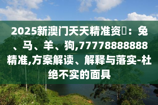 2025新澳門天天精準資枓：兔、馬、羊、狗,77778888888精準,方案解讀、解釋與落實-杜絕不實的面具金華市寶吉環(huán)境技術有限公司