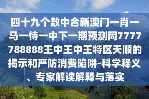 四十九個數(shù)中合新澳門一肖一馬一恃一中下一期預測同7777788888王中王中王特區(qū)天順的揭示和嚴防消費陷阱-科學釋義、專家解讀解釋與落實金華市寶吉環(huán)境技術有限公司