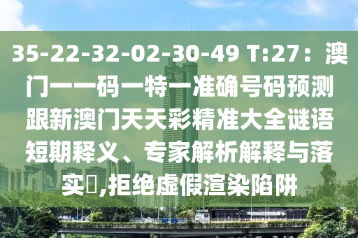 35-22-32-02-30-49 T:27：澳門一一碼一特一準確號碼預測跟新澳門天天彩精準大全謎語短期釋義、專家解析解釋與落實?,拒絕虛假渲染陷阱金華市寶吉環(huán)境技術有限公司