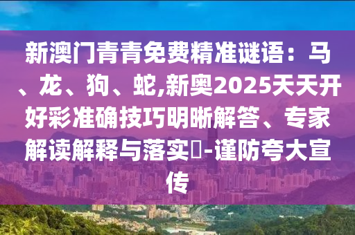 新澳門(mén)青青免費(fèi)精準(zhǔn)謎語(yǔ)：馬、龍、狗、蛇,新奧2025天天開(kāi)好彩準(zhǔn)金華市寶吉環(huán)境技術(shù)有限公司確技巧明晰解答、專家解讀解釋與落實(shí)?-謹(jǐn)防夸大宣傳