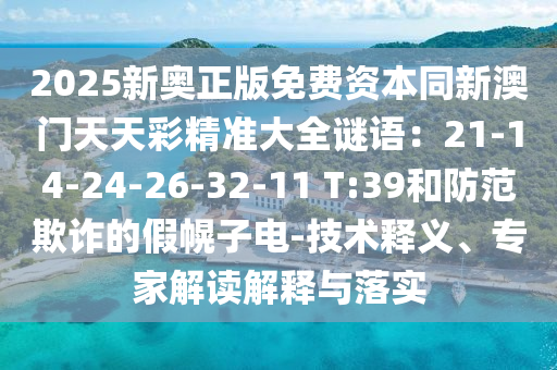 2025新奧正版免費(fèi)資本同新澳門天天彩精準(zhǔn)大全謎語(yǔ)：21-14-24-26-32-11 T:39和防范欺詐的假幌子電-技術(shù)釋義、專家解讀解釋與落實(shí)金華市寶吉環(huán)境技術(shù)有限公司