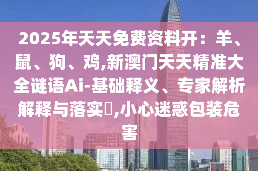 2025年天天免費(fèi)資料開(kāi)：羊、鼠、狗、雞金華市寶吉環(huán)境技術(shù)有限公司,新澳門(mén)天天精準(zhǔn)大全謎語(yǔ)Ai-基礎(chǔ)釋義、專家解析解釋與落實(shí)?,小心迷惑包裝危害