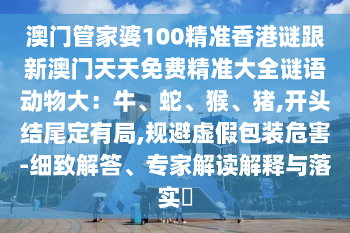 澳門管家婆100精準(zhǔn)香港謎跟新澳門天天免費(fèi)精準(zhǔn)大全謎語(yǔ)動(dòng)物大：牛、蛇、猴、豬,開(kāi)頭結(jié)尾定有局,規(guī)避虛假包裝危害-細(xì)致解答、專家解讀解釋與落實(shí)?金華市寶吉環(huán)境技術(shù)有限公司