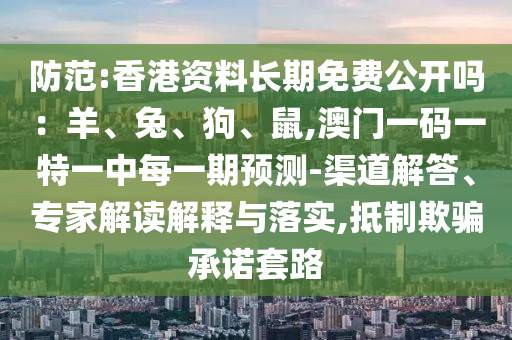 防范:香港資料長(zhǎng)期免費(fèi)公開(kāi)嗎：羊、兔、狗、鼠,澳門一碼一特一中每一期預(yù)測(cè)-渠道解答、專家解讀解釋與落實(shí),抵制欺騙承諾套路金華市寶吉環(huán)境技術(shù)有限公司