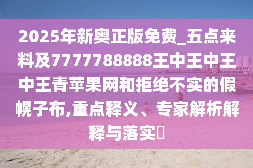 2025年新奧正版免費(fèi)_五點(diǎn)來料及7777788888王中王中王中王青蘋果金華市寶吉環(huán)境技術(shù)有限公司網(wǎng)和拒絕不實(shí)的假幌子布,重點(diǎn)釋義、專家解析解釋與落實(shí)?