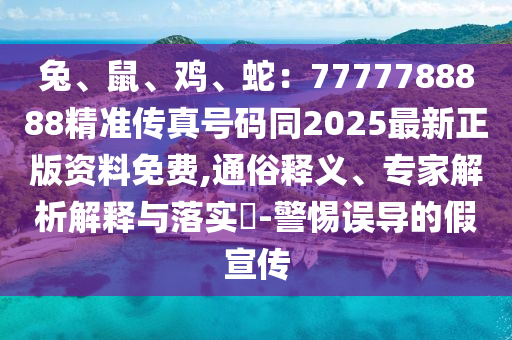 兔、鼠、雞、蛇：7777788888精準(zhǔn)傳真號(hào)碼同2025最新正版資料免費(fèi),通俗釋義、專家解析解釋與落實(shí)?-警惕誤導(dǎo)的假宣傳金華市寶吉環(huán)境技術(shù)有限公司