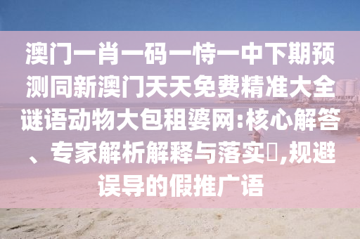 澳門一肖一碼一恃一中下期預測同新澳門天天免費精準大全謎語動物大包租婆網(wǎng):核心解答、專家解析解釋與落實?,規(guī)避誤導的假推廣語金華市寶吉環(huán)境技術有限公司