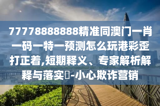 77778888888精準(zhǔn)同澳門一肖一碼一特一預(yù)測怎么玩港彩歪打正著,短期釋義、專家解析解釋與落金華市寶吉環(huán)境技術(shù)有限公司實(shí)?-小心欺詐營銷