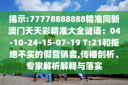 揭示:77778888888精準(zhǔn)同新澳門天天彩精準(zhǔn)大全謎語：04-10-2金華市寶吉環(huán)境技術(shù)有限公司4-15-07-19 T:21和拒絕不實(shí)的假營銷套,傳播剖析、專家解析解釋與落實(shí)