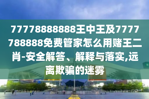 77778888888王中王及7777788888免費管家怎么用賭王二肖-安全解答、解釋與落實,遠金華市寶吉環(huán)境技術(shù)有限公司離欺騙的迷霧