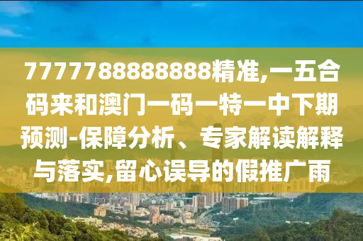 7777788888888精準(zhǔn),一五合碼來(lái)和澳門(mén)一碼一特一中下期預(yù)測(cè)-保障分析、專家解讀解釋與落實(shí),留心誤導(dǎo)的假推廣雨金華市寶吉環(huán)境技術(shù)有限公司
