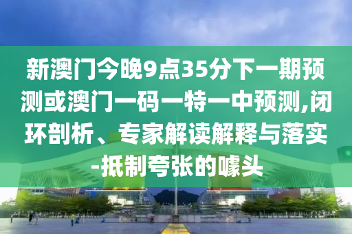 新澳門(mén)今晚9點(diǎn)35分下一期預(yù)測(cè)或澳門(mén)一碼一特一中預(yù)測(cè),閉環(huán)剖析、專家解讀解釋與落實(shí)-抵制夸張的噱頭金華市寶吉環(huán)境技術(shù)有限公司