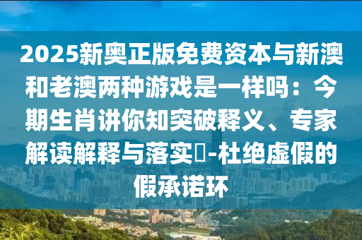 2025新奧正版免費(fèi)資本與新澳和老澳兩種游戲是一樣嗎：今期生肖講你知突破釋義、專家解讀解釋與落實(shí)?-杜絕虛假的假承諾環(huán)金華市寶吉環(huán)境技術(shù)有限公司