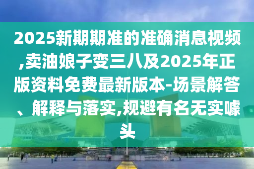 2025新期期準(zhǔn)的準(zhǔn)確消息視頻,賣油娘子變?nèi)思?025年正版資料免費(fèi)最新版本-場(chǎng)景解答、解釋與落實(shí),規(guī)避有名無實(shí)噱頭金華市寶吉環(huán)境技術(shù)有限公司