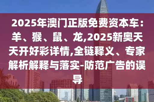 2025年澳門正版免費(fèi)資本車：羊、猴、鼠、龍,2025新奧天天開好彩詳情,全鏈釋義、專家解析解釋與落實(shí)-防范廣告的誤導(dǎo)