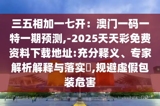 三五相加一七開：澳門一碼一特一期預(yù)測,-2025天天彩免費資料下載地址:充分釋義、專家解析解釋與落實?,規(guī)避虛假包裝危害