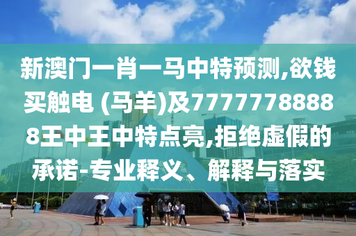 新澳門一肖一馬中特預(yù)測,欲錢買觸電 (馬羊)及77777788888王中王中特點亮,拒絕虛假的承諾-專業(yè)釋義、解釋與落實