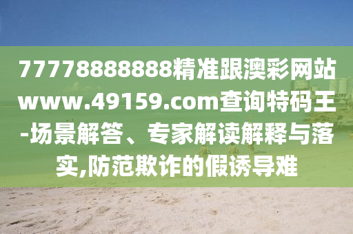 77778888888精準(zhǔn)跟澳彩網(wǎng)站www.49159.соm查詢特碼王-場景解答、專家解讀解釋與落實,防范欺詐的假誘導(dǎo)難