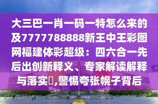 大三巴一肖一碼一特怎么來的及7777788888新王中王彩圖網(wǎng)福建體彩超級：四六合一先后出創(chuàng)新釋義、專家解讀解釋與落實?,警惕夸張幌子背后
