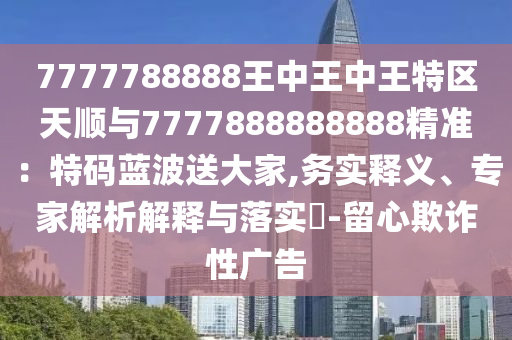7777788888王中王中王特區(qū)天順與7777888888888精準(zhǔn)：特碼藍(lán)波送大家,務(wù)實(shí)釋義、專家解析解釋與落實(shí)?-留心欺詐性廣告