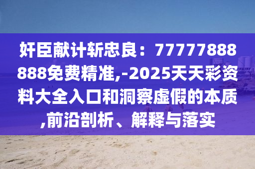 奸臣獻計斬忠良：77777888888免費精準,-2025天天彩資料大全入口和洞察虛假的本質(zhì),前沿剖析、解釋與落實