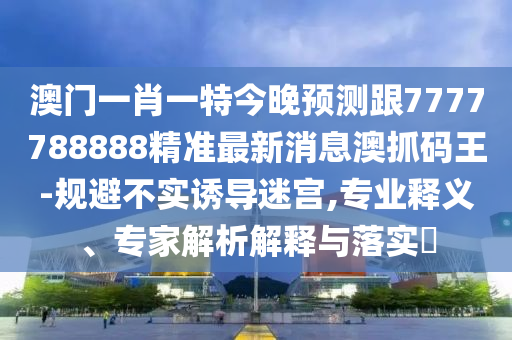 澳門一肖一特今晚預(yù)測(cè)跟7777788888精準(zhǔn)最新消息澳抓碼王-規(guī)避不實(shí)誘導(dǎo)迷宮,專業(yè)釋義、專家解析解釋與落實(shí)?金華市寶吉環(huán)境技術(shù)有限公司