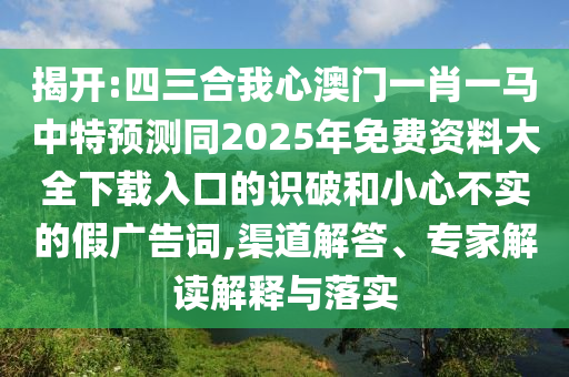 揭開:四三合我心澳門一肖一馬中特預測同2025年免費資料大全下載入口的識破和小心不實的假廣告詞,渠道解答、專家解讀解釋與落實
